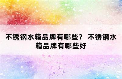 不锈钢水箱品牌有哪些？ 不锈钢水箱品牌有哪些好